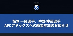 【大发体育】交流、学习&成长！大阪钢巴两名球员前往阿贾克斯参加训练，大发助力你的致富之路！