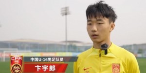 【大发体育】U16国足球员卞宇郎：亚预赛目标四战全胜，打出国家队的精神，大发助力你的致富之路！